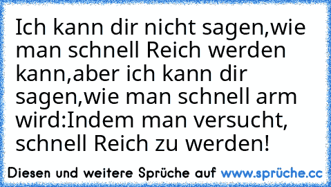 Ich kann dir nicht sagen,wie man schnell Reich werden kann,aber ich kann dir sagen,wie man schnell arm wird:
Indem man versucht, schnell Reich zu werden!