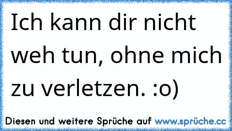 Ich kann dir nicht weh tun, ohne mich zu verletzen. :o)