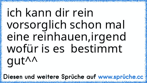 ich kann dir rein vorsorglich schon mal eine reinhauen,
irgend wofür is es  bestimmt gut^^