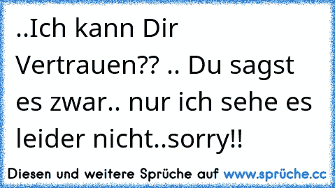 ..Ich kann Dir Vertrauen?? .. Du sagst es zwar.. nur ich sehe es leider nicht..sorry!!