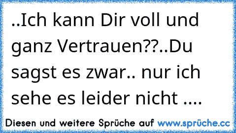 ..Ich kann Dir voll und ganz Vertrauen??..Du sagst es zwar.. nur ich sehe es leider nicht ....