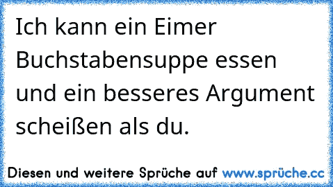 Ich kann ein Eimer Buchstabensuppe essen und ein besseres Argument scheißen als du.