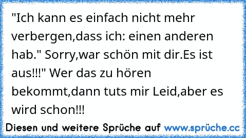 "Ich kann es einfach nicht mehr verbergen,dass ich: einen anderen hab." Sorry,war schön mit dir.Es ist aus!!!" Wer das zu hören bekommt,dann tuts mir Leid,aber es wird schon!!!