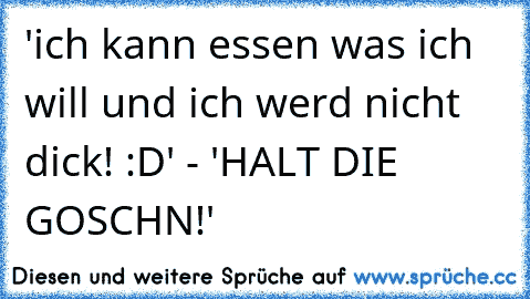 'ich kann essen was ich will und ich werd nicht dick! :D' - 'HALT DIE GOSCHN!'