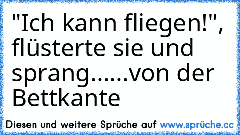 "Ich kann fliegen!", flüsterte sie und sprang...
...von der Bettkante