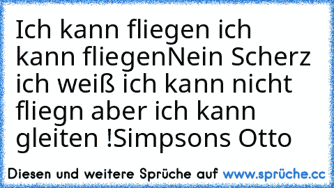 Ich kann fliegen ich kann fliegen
Nein Scherz ich weiß ich kann nicht fliegn aber ich kann gleiten !
Simpsons Otto