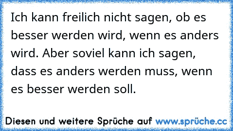 Ich kann freilich nicht sagen, ob es besser werden wird, wenn es anders wird. Aber soviel kann ich sagen, dass es anders werden muss, wenn es besser werden soll.