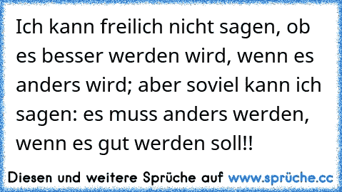 Ich kann freilich nicht sagen, ob es besser werden wird, wenn es anders wird; aber soviel kann ich sagen: es muss anders werden, wenn es gut werden soll!!