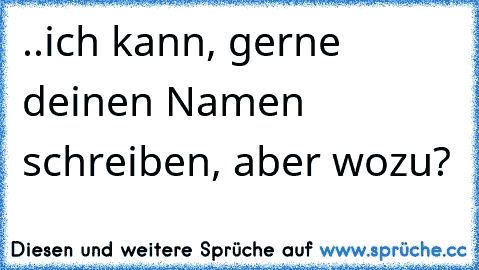 ..ich kann, gerne deinen Namen schreiben, aber wozu?