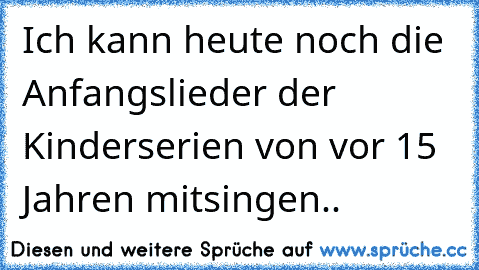 Ich kann heute noch die Anfangslieder der Kinderserien von vor 15 Jahren mitsingen..