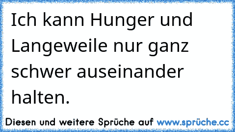 Ich kann Hunger und Langeweile nur ganz schwer auseinander halten.