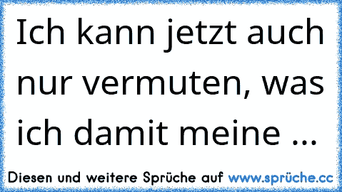 Ich kann jetzt auch nur vermuten, was ich damit meine ...