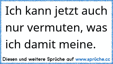 Ich kann jetzt auch nur vermuten, was ich damit meine.