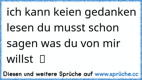 ich kann keien gedanken lesen du musst schon sagen was du von mir willst  ツ