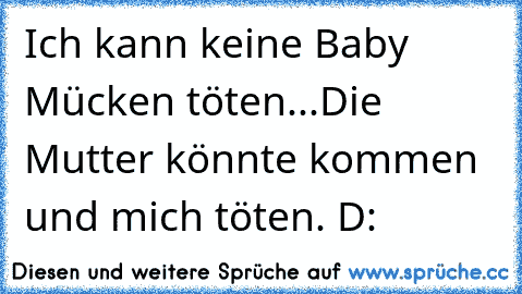 Ich kann keine Baby Mücken töten...Die Mutter könnte kommen und mich töten. D: