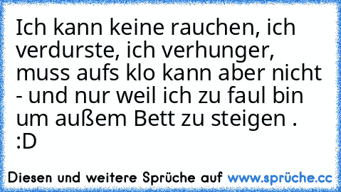 Ich kann keine rauchen, ich verdurste, ich verhunger, muss aufs klo kann aber nicht - und nur weil ich zu faul bin um außem Bett zu steigen . :D