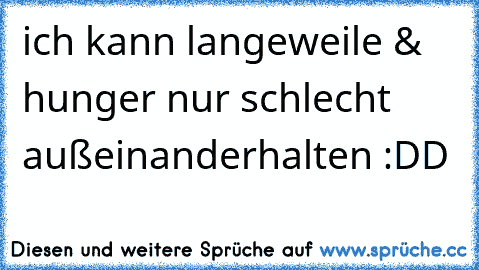 ich kann langeweile & hunger nur schlecht außeinanderhalten :DD