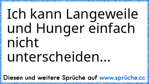 Ich kann Langeweile und Hunger einfach nicht unterscheiden...