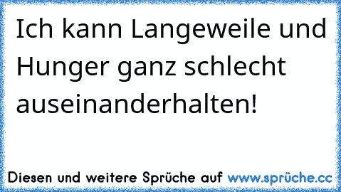 Ich kann Langeweile und Hunger ganz schlecht auseinanderhalten!