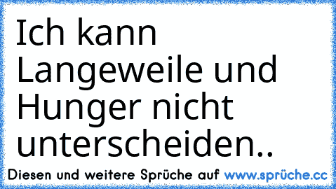 Ich kann Langeweile und Hunger nicht unterscheiden..