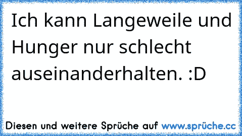 Ich kann Langeweile und Hunger nur schlecht auseinanderhalten. :D