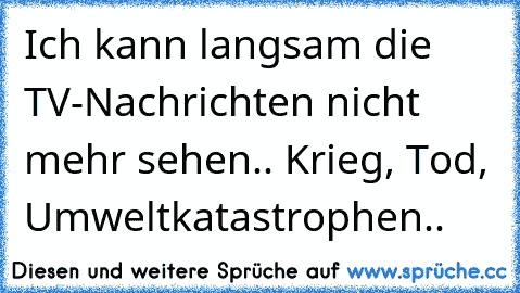 Ich kann langsam die TV-Nachrichten nicht mehr sehen.. Krieg, Tod, Umweltkatastrophen..