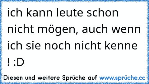 ich kann leute schon nicht mögen, auch wenn ich sie noch nicht kenne ! :D