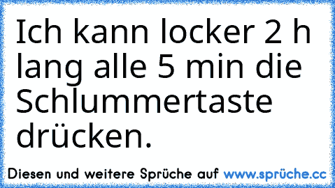 Ich kann locker 2 h lang alle 5 min die Schlummertaste drücken.