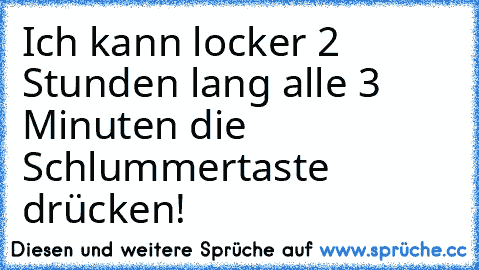 Ich kann locker 2 Stunden lang alle 3 Minuten die Schlummertaste drücken!