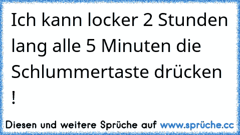 Ich kann locker 2 Stunden lang alle 5 Minuten die Schlummertaste drücken !