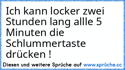 Ich kann locker zwei Stunden lang allle 5 Minuten die Schlummertaste drücken !