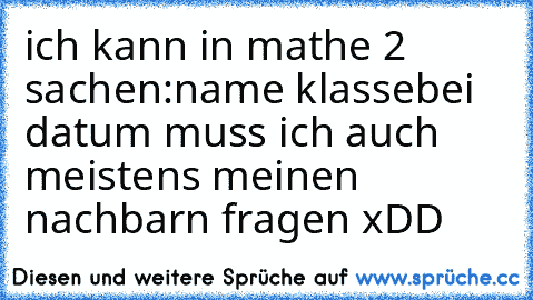 ich kann in mathe 2 sachen:
name 
klasse
bei datum muss ich auch meistens meinen nachbarn fragen xDD