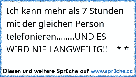 Ich kann mehr als 7 Stunden mit der gleichen Person telefonieren........UND ES WIRD NIE LANGWEILIG!! ♥ ♥ ♥ *-*