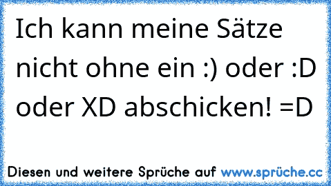 Ich kann meine Sätze nicht ohne ein :) oder :D oder XD abschicken! =D