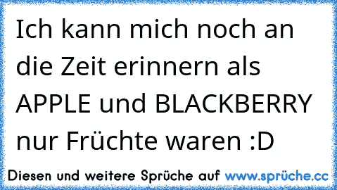 Ich kann mich noch an die Zeit erinnern als APPLE und BLACKBERRY nur Früchte waren :D