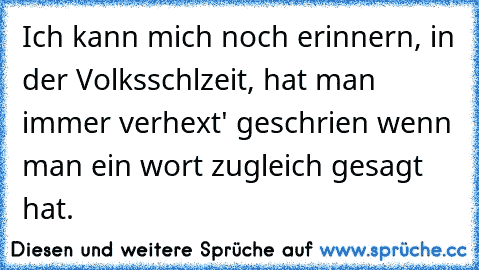 Ich kann mich noch erinnern, in der Volksschlzeit, hat man immer ´verhext' geschrien wenn man ein wort zugleich gesagt hat.