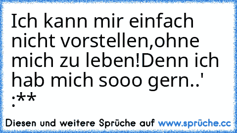 Ich kann mir einfach nicht vorstellen,ohne mich zu leben!Denn ich hab mich sooo gern..♥' :**