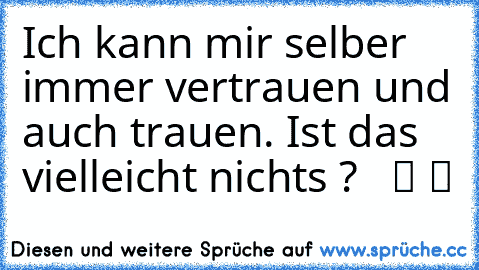 Ich kann mir selber immer vertrauen und auch trauen. Ist das vielleicht nichts ?   ツ ツ