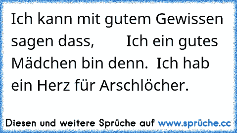 Ich kann mit gutem Gewissen sagen dass,
        Ich ein gutes Mädchen bin denn.
  Ich hab ein Herz für Arschlöcher.♥