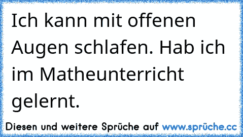 Ich kann mit offenen Augen schlafen. Hab ich im Matheunterricht gelernt.