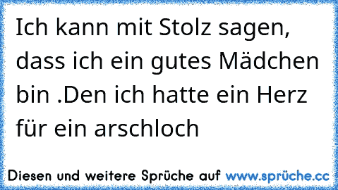 Ich kann mit Stolz sagen, dass ich ein gutes Mädchen bin .
Den ich hatte ein Herz für ein arschloch