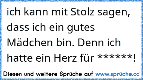 ich kann mit Stolz sagen, dass ich ein gutes Mädchen bin. Denn ich hatte ein Herz für ******!