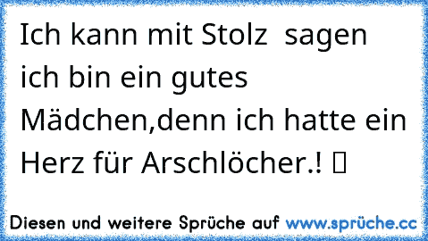 Ich kann mit Stolz  sagen ich bin ein gutes Mädchen,denn ich hatte ein Herz für Arschlöcher.! ツ