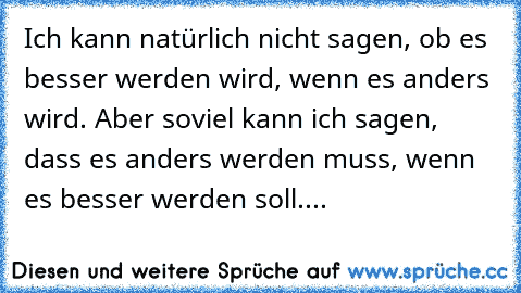 Ich kann natürlich nicht sagen, ob es besser werden wird, wenn es anders wird. Aber soviel kann ich sagen, dass es anders werden muss, wenn es besser werden soll....♥