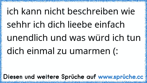 ich kann nicht beschreiben wie sehhr ich dich lieebe einfach unendlich und was würd ich tun dich einmal zu umarmen (: