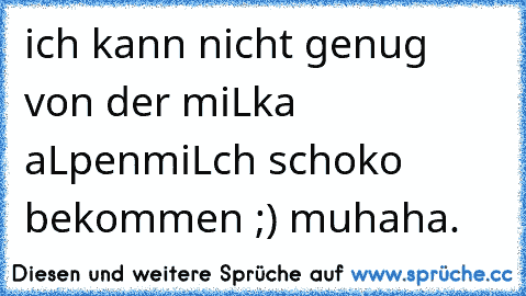 ich kann nicht genug von der miLka aLpenmiLch schoko bekommen ;) muhaha.