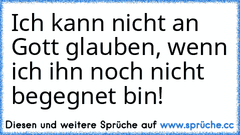 Ich kann nicht an Gott glauben, wenn ich ihn noch nicht begegnet bin!