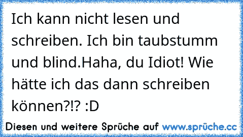 Ich kann nicht lesen und schreiben. Ich bin taubstumm und blind.
Haha, du Idiot! Wie hätte ich das dann schreiben können?!? :D