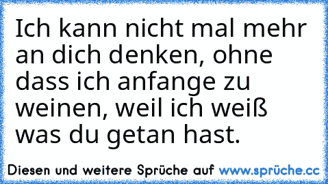 Ich kann nicht mal mehr an dich denken, ohne dass ich anfange zu weinen, weil ich weiß was du getan hast.