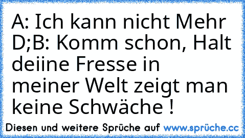 A: Ich kann nicht Mehr D;
B: Komm schon, Halt deiine Fresse in meiner Welt zeigt man keine Schwäche !